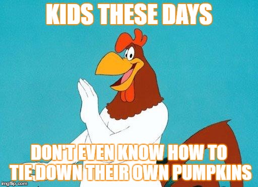 Foghorn Leghorn |  KIDS THESE DAYS; DON'T EVEN KNOW HOW TO TIE DOWN THEIR OWN PUMPKINS | image tagged in foghorn leghorn | made w/ Imgflip meme maker