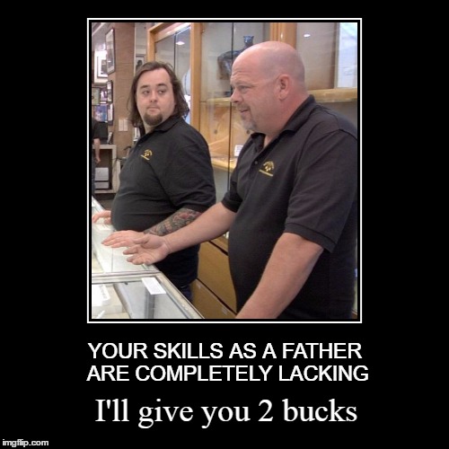 2bucks | YOUR SKILLS AS A FATHER ARE COMPLETELY LACKING | image tagged in pawn stars,fathers day,what if i told you,2bucks,demotivationals | made w/ Imgflip meme maker