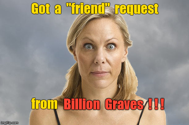 Friend request - from Billion Graves | Got  a  "friend"  request; from; Billion  Graves  ! ! ! | image tagged in surprised blonde,friend request,billion graves,creepy,shocked | made w/ Imgflip meme maker