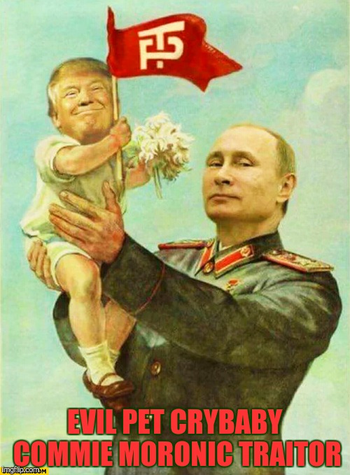 putin holding baby donald | EVIL PET CRYBABY COMMIE MORONIC TRAITOR | image tagged in putin holding baby donald | made w/ Imgflip meme maker