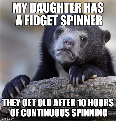 Confession Bear Meme | MY DAUGHTER HAS A FIDGET SPINNER THEY GET OLD AFTER 10 HOURS OF CONTINUOUS SPINNING | image tagged in memes,confession bear | made w/ Imgflip meme maker