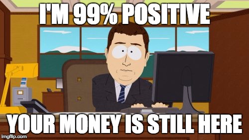 Aaaaand Its Gone | I'M 99% POSITIVE; YOUR MONEY IS STILL HERE | image tagged in memes,aaaaand its gone | made w/ Imgflip meme maker