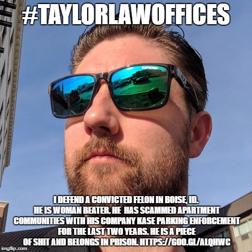 #TAYLORLAWOFFICES; I DEFEND A CONVICTED FELON IN BOISE, ID. HE IS WOMAN BEATER. HE  HAS SCAMMED APARTMENT COMMUNITIES WITH HIS COMPANY KASE PARKING ENFORCEMENT FOR THE LAST TWO YEARS. HE IS A PIECE OF SHIT AND BELONGS IN PRISON. HTTPS://GOO.GL/ALQHWC | image tagged in matthew taylor | made w/ Imgflip meme maker