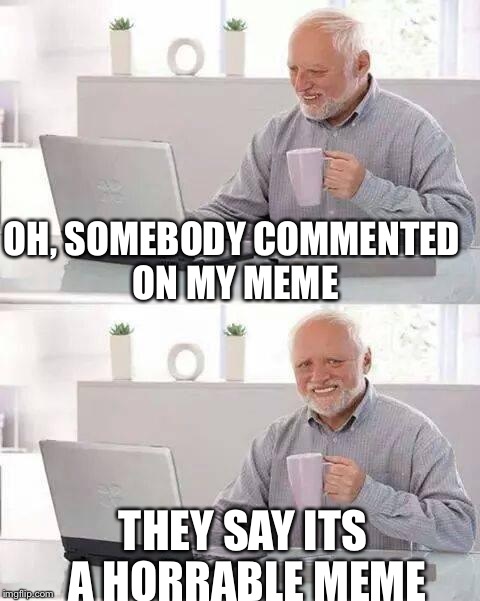 Hide the Pain Harold Meme | OH, SOMEBODY COMMENTED ON MY MEME; THEY SAY ITS A HORRABLE MEME | image tagged in memes,hide the pain harold | made w/ Imgflip meme maker