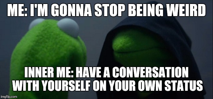 Evil Kermit | ME: I'M GONNA STOP BEING WEIRD; INNER ME: HAVE A CONVERSATION WITH YOURSELF ON YOUR OWN STATUS | image tagged in evil kermit | made w/ Imgflip meme maker