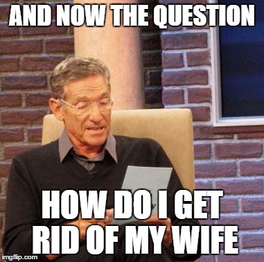 Maury Lie Detector Meme | AND NOW THE QUESTION; HOW DO I GET RID OF MY WIFE | image tagged in memes,maury lie detector | made w/ Imgflip meme maker