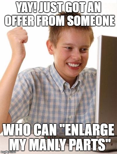 First Day On The Internet Kid Meme | YAY! JUST GOT AN OFFER FROM SOMEONE; WHO CAN "ENLARGE MY MANLY PARTS" | image tagged in memes,first day on the internet kid | made w/ Imgflip meme maker