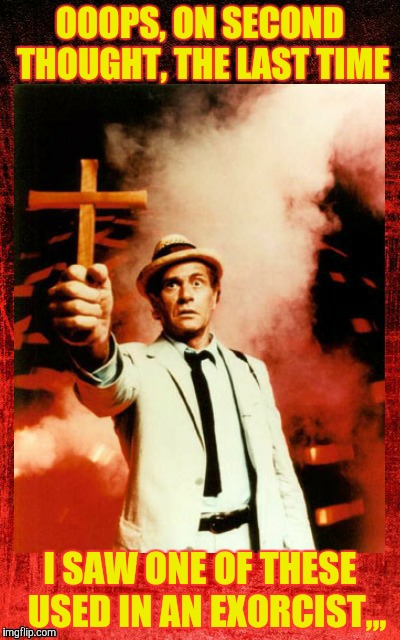 Kolchak: The Night Stalker with cross,,, | OOOPS, ON SECOND THOUGHT, THE LAST TIME I SAW ONE OF THESE  USED IN AN EXORCIST,,, | image tagged in kolchak: the night stalker with cross   | made w/ Imgflip meme maker