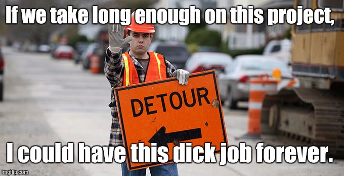 Road Work | If we take long enough on this project, I could have this dick job forever. | image tagged in road work | made w/ Imgflip meme maker