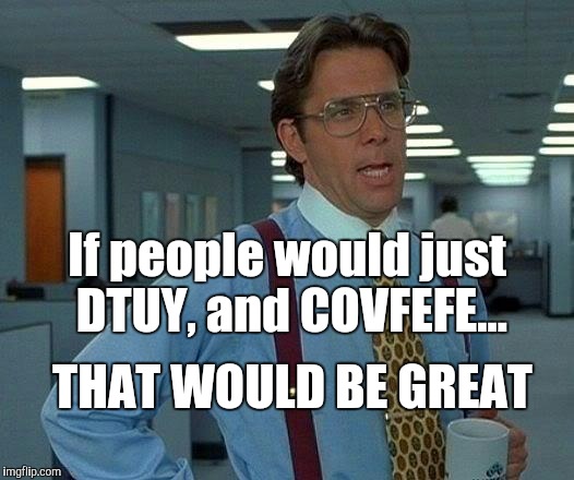 That Would Be Great Meme | If people would just DTUY, and COVFEFE... THAT WOULD BE GREAT | image tagged in memes,that would be great | made w/ Imgflip meme maker