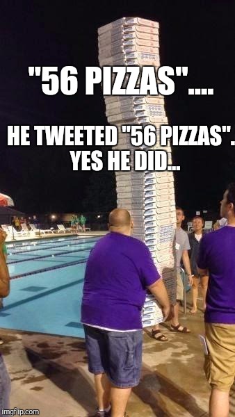 Memes, Pizza Delivery | "56 PIZZAS".... HE TWEETED "56 PIZZAS".  YES HE DID... | image tagged in memes pizza delivery | made w/ Imgflip meme maker