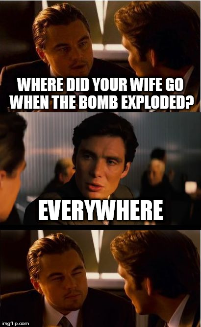 Inception Meme | WHERE DID YOUR WIFE GO WHEN THE BOMB EXPLODED? EVERYWHERE | image tagged in memes,inception | made w/ Imgflip meme maker