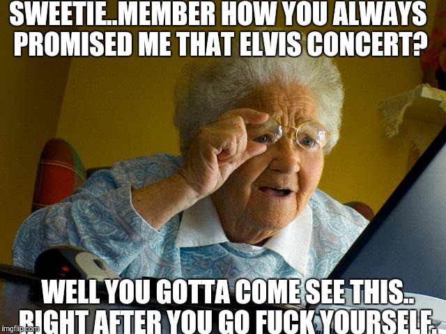 Grandma Finds The Internet Meme | SWEETIE..MEMBER HOW YOU ALWAYS PROMISED ME THAT ELVIS CONCERT? WELL YOU GOTTA COME SEE THIS.. RIGHT AFTER YOU GO FUCK YOURSELF. | image tagged in memes,grandma finds the internet | made w/ Imgflip meme maker