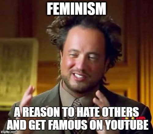 Ancient Aliens | FEMINISM; A REASON TO HATE OTHERS AND GET FAMOUS ON YOUTUBE | image tagged in memes,ancient aliens | made w/ Imgflip meme maker