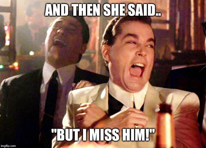 Good Fellas Hilarious Meme | AND THEN SHE SAID.. "BUT I MISS HIM!" | image tagged in memes,good fellas hilarious | made w/ Imgflip meme maker