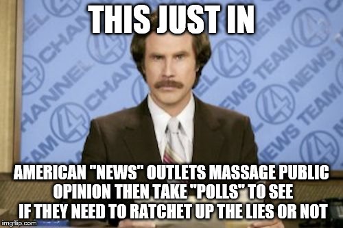Ron Burgundy Meme | THIS JUST IN; AMERICAN "NEWS" OUTLETS MASSAGE PUBLIC OPINION THEN TAKE "POLLS" TO SEE IF THEY NEED TO RATCHET UP THE LIES OR NOT | image tagged in memes,ron burgundy | made w/ Imgflip meme maker