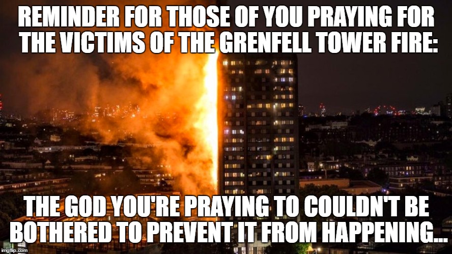 Grenfell Tower Fire |  REMINDER FOR THOSE OF YOU PRAYING FOR THE VICTIMS OF THE GRENFELL TOWER FIRE:; THE GOD YOU'RE PRAYING TO COULDN'T BE BOTHERED TO PREVENT IT FROM HAPPENING... | image tagged in grenfell,london,uk,fire | made w/ Imgflip meme maker