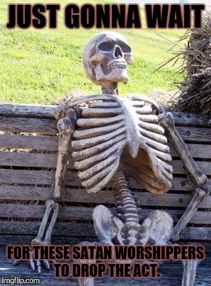 Waiting Skeleton Meme | JUST GONNA WAIT FOR THESE SATAN WORSHIPPERS TO DROP THE ACT. | image tagged in memes,waiting skeleton | made w/ Imgflip meme maker