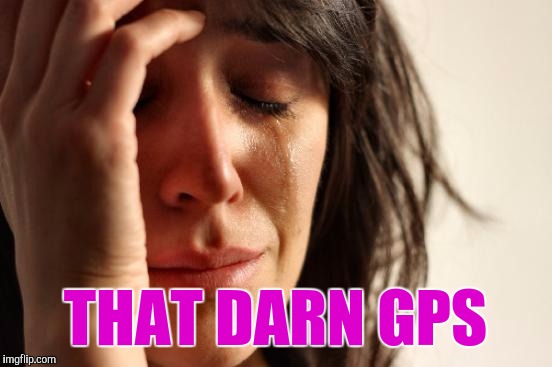 First World Problems Meme | THAT DARN GPS | image tagged in memes,first world problems | made w/ Imgflip meme maker