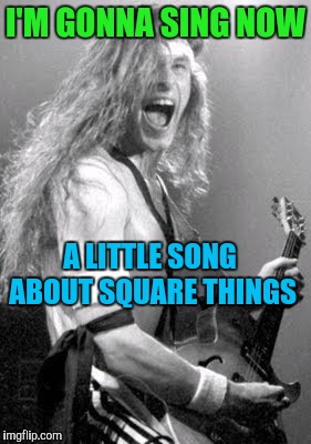 Memes | I'M GONNA SING NOW A LITTLE​ SONG ABOUT SQUARE THINGS | image tagged in memes | made w/ Imgflip meme maker