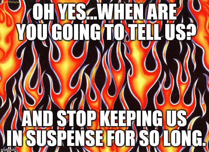 OH YES...WHEN ARE YOU GOING TO TELL US? AND STOP KEEPING US IN SUSPENSE FOR SO LONG. | made w/ Imgflip meme maker