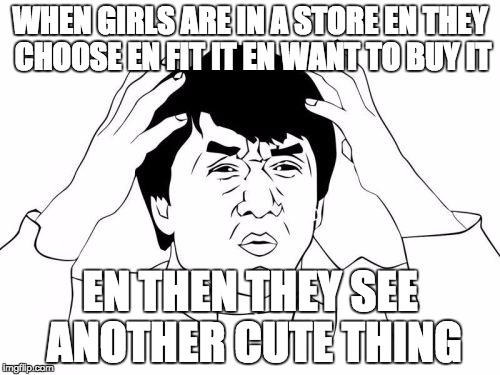 Jackie Chan WTF Meme | WHEN GIRLS ARE IN A STORE EN THEY CHOOSE EN FIT IT EN WANT TO BUY IT; EN THEN THEY SEE ANOTHER CUTE THING | image tagged in memes,jackie chan wtf | made w/ Imgflip meme maker