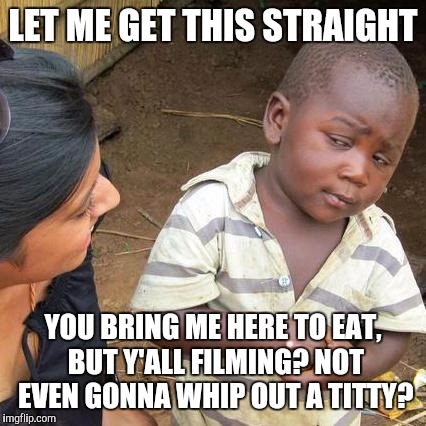 Third World Skeptical Kid Meme | LET ME GET THIS STRAIGHT; YOU BRING ME HERE TO EAT, BUT Y'ALL FILMING? NOT EVEN GONNA WHIP OUT A TITTY? | image tagged in memes,third world skeptical kid | made w/ Imgflip meme maker