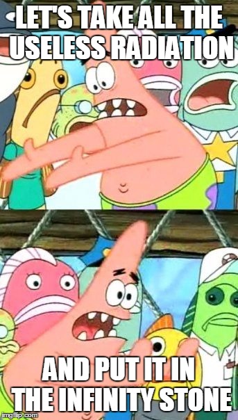 Put It Somewhere Else Patrick | LET'S TAKE ALL THE USELESS RADIATION; AND PUT IT IN THE INFINITY STONE | image tagged in memes,put it somewhere else patrick | made w/ Imgflip meme maker