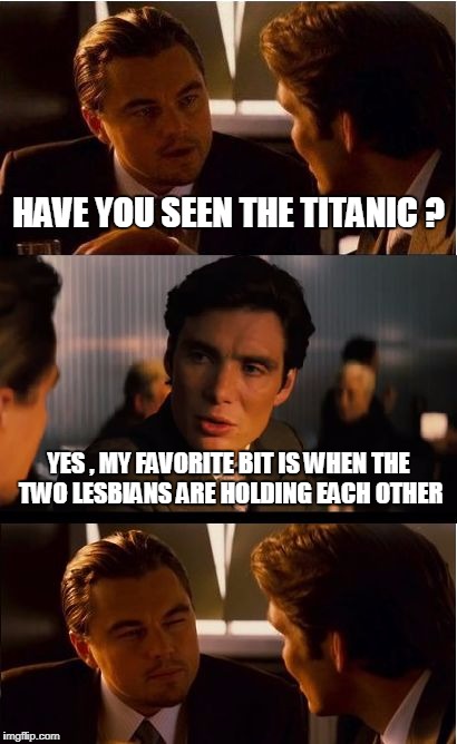 Inception Meme | HAVE YOU SEEN THE TITANIC ? YES , MY FAVORITE BIT IS WHEN THE TWO LESBIANS ARE HOLDING EACH OTHER | image tagged in memes,inception | made w/ Imgflip meme maker