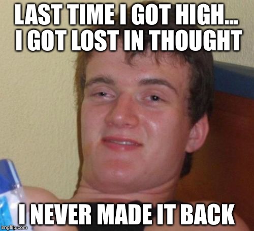 10 Guy Meme | LAST TIME I GOT HIGH... I GOT LOST IN THOUGHT; I NEVER MADE IT BACK | image tagged in memes,10 guy | made w/ Imgflip meme maker