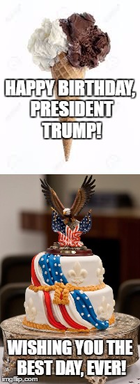 Happy Birthday, Mr. President!! | HAPPY BIRTHDAY, PRESIDENT TRUMP! WISHING YOU THE BEST DAY, EVER! | image tagged in birthday,cake,ice cream | made w/ Imgflip meme maker