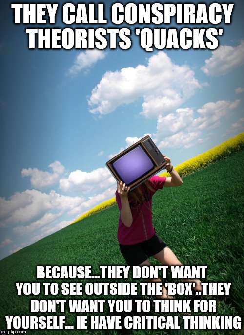 television tv | THEY CALL CONSPIRACY THEORISTS 'QUACKS'; BECAUSE...THEY DON'T WANT YOU TO SEE OUTSIDE THE 'BOX'..THEY DON'T WANT YOU TO THINK FOR YOURSELF... IE HAVE CRITICAL THINKING | image tagged in television tv | made w/ Imgflip meme maker