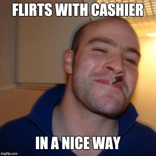 Good guy Greg is nice and kind of attractive | FLIRTS WITH CASHIER; IN A NICE WAY | image tagged in memes,good guy greg | made w/ Imgflip meme maker