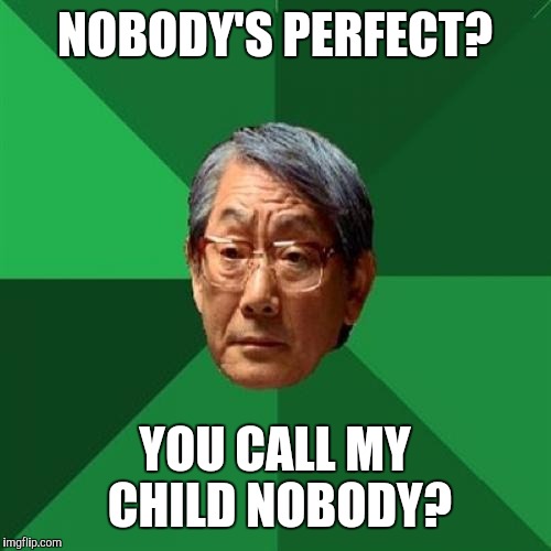 High Expectations Asian Father Meme | NOBODY'S PERFECT? YOU CALL MY CHILD NOBODY? | image tagged in memes,high expectations asian father | made w/ Imgflip meme maker