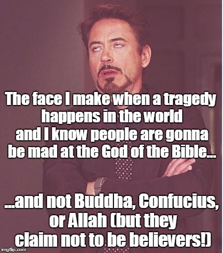 Every time something bad happens | The face I make when a tragedy happens in the world and I know people are gonna be mad at the God of the Bible... ...and not Buddha, Confucius, or Allah (but they claim not to be believers!) | image tagged in memes,face you make robert downey jr,tragedy,outrage,why god why | made w/ Imgflip meme maker