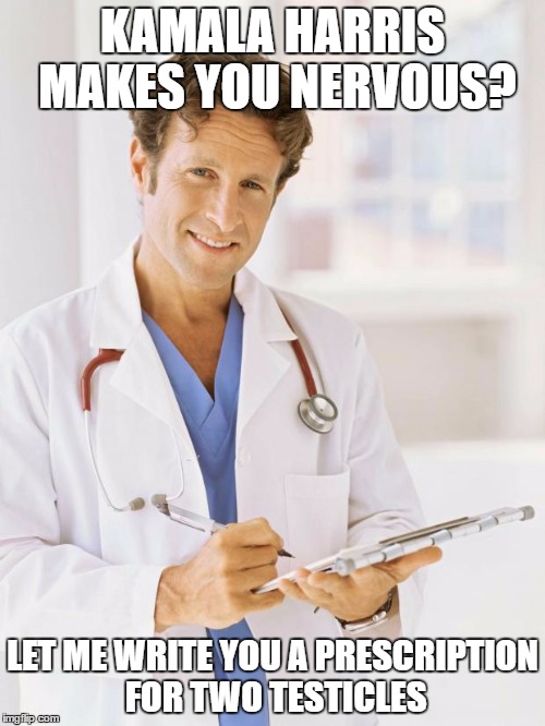 Doctor | KAMALA HARRIS MAKES YOU NERVOUS? LET ME WRITE YOU A PRESCRIPTION FOR TWO TESTICLES | image tagged in doctor | made w/ Imgflip meme maker