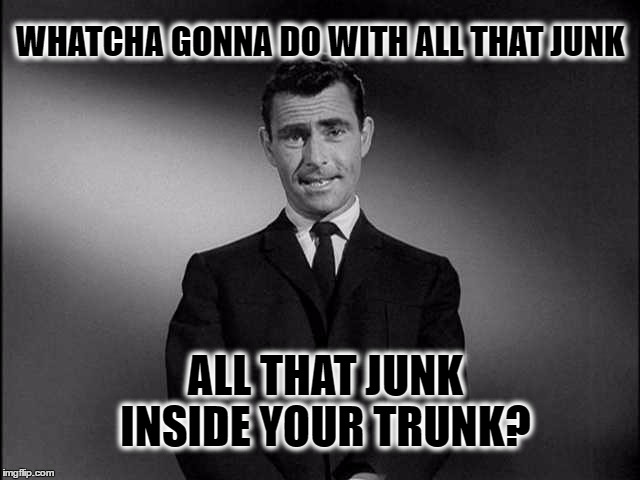 rod serling twilight zone | WHATCHA GONNA DO WITH ALL THAT JUNK; ALL THAT JUNK INSIDE YOUR TRUNK? | image tagged in rod serling twilight zone,black eyed peas,junk | made w/ Imgflip meme maker