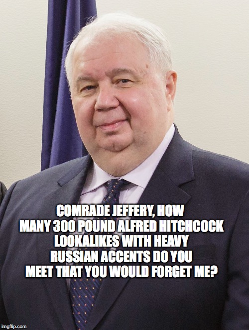 Comrade Jeffrey | COMRADE JEFFERY, HOW MANY 300 POUND ALFRED HITCHCOCK LOOKALIKES WITH HEAVY RUSSIAN ACCENTS DO YOU MEET THAT YOU WOULD FORGET ME? | image tagged in comrade jeffrey,kisleyev,russian accent,bobcrespodotcom | made w/ Imgflip meme maker