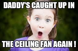 Memes, excited girl | DADDY'S CAUGHT UP IN THE CEILING FAN AGAIN ! | image tagged in memes excited girl | made w/ Imgflip meme maker