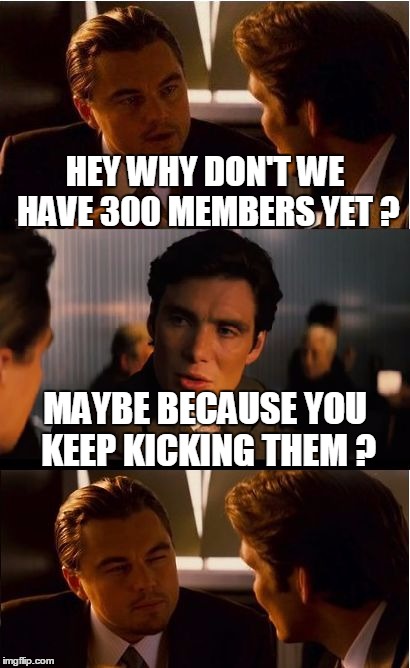 Inception Meme | HEY WHY DON'T WE HAVE 300 MEMBERS YET ? MAYBE BECAUSE YOU KEEP KICKING THEM ? | image tagged in memes,inception | made w/ Imgflip meme maker