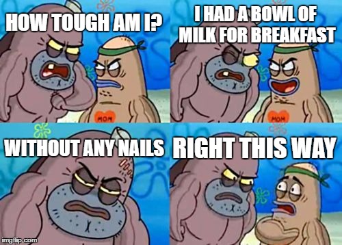How Tough Are You | I HAD A BOWL OF MILK FOR BREAKFAST; HOW TOUGH AM I? WITHOUT ANY NAILS; RIGHT THIS WAY | image tagged in memes,how tough are you | made w/ Imgflip meme maker