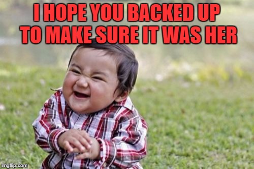 Evil Toddler Meme | I HOPE YOU BACKED UP TO MAKE SURE IT WAS HER | image tagged in memes,evil toddler | made w/ Imgflip meme maker