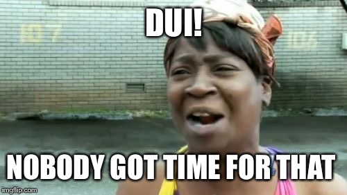 Ain't Nobody Got Time For That Meme | DUI! NOBODY GOT TIME FOR THAT | image tagged in memes,aint nobody got time for that | made w/ Imgflip meme maker