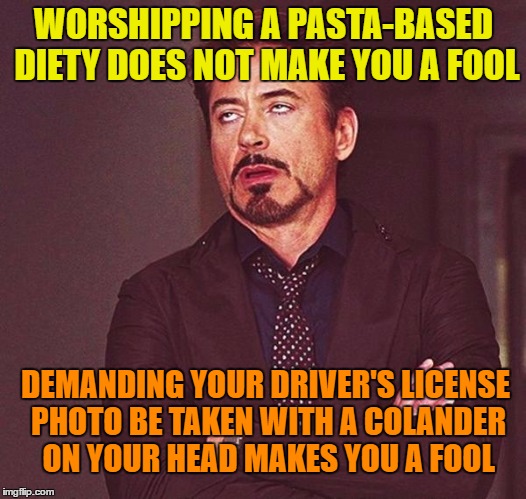 WORSHIPPING A PASTA-BASED DIETY DOES NOT MAKE YOU A FOOL DEMANDING YOUR DRIVER'S LICENSE PHOTO BE TAKEN WITH A COLANDER ON YOUR HEAD MAKES Y | made w/ Imgflip meme maker