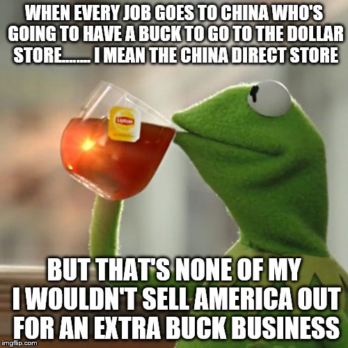 China, Mexico, India, But Thats None Of My Business | WHEN EVERY JOB GOES TO CHINA WHO'S GOING TO HAVE A BUCK TO GO TO THE DOLLAR STORE........ I MEAN THE CHINA DIRECT STORE; BUT THAT'S NONE OF MY I WOULDN'T SELL AMERICA OUT FOR AN EXTRA BUCK BUSINESS | image tagged in memes,but thats none of my business,kermit the frog,america,make america great again,merica | made w/ Imgflip meme maker
