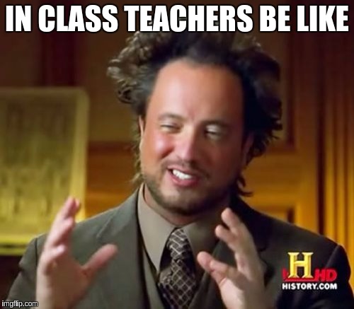 Ancient Aliens Meme | IN CLASS TEACHERS BE LIKE | image tagged in memes,ancient aliens | made w/ Imgflip meme maker