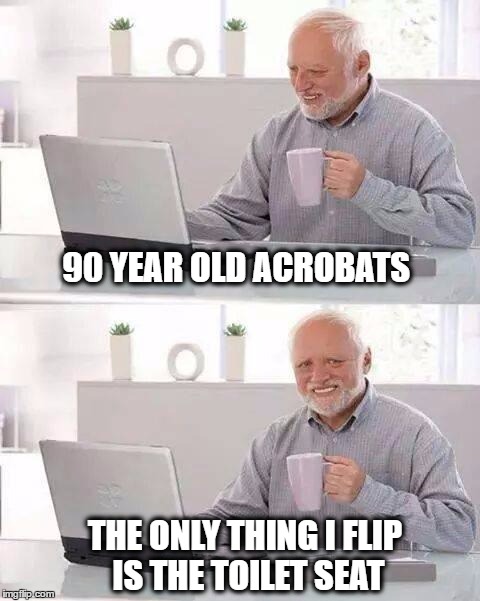 Hide the Pain Harold Meme | 90 YEAR OLD ACROBATS; THE ONLY THING I FLIP IS THE TOILET SEAT | image tagged in memes,hide the pain harold,old age,gymnastics | made w/ Imgflip meme maker