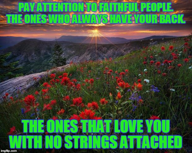 Sunrise | PAY ATTENTION TO FAITHFUL PEOPLE. THE ONES WHO ALWAYS HAVE YOUR BACK. THE ONES THAT LOVE YOU WITH NO STRINGS ATTACHED | image tagged in sunrise | made w/ Imgflip meme maker
