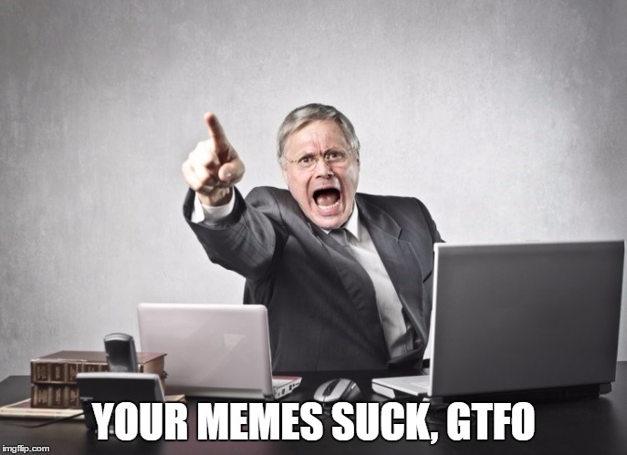 YOUR MEMES SUCK, GTFO | image tagged in memes | made w/ Imgflip meme maker