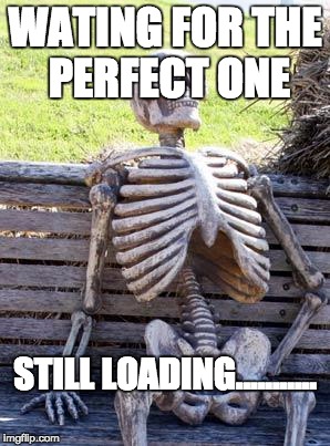 Waiting Skeleton | WATING FOR THE PERFECT ONE; STILL LOADING........... | image tagged in memes,waiting skeleton | made w/ Imgflip meme maker